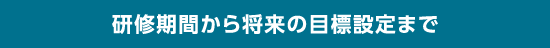 研修期間から将来の目標設定まで